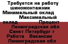 Требуется на работу шиномонтажник. › Минимальный оклад ­ 47 900 › Максимальный оклад ­ 79 200 › Процент ­ 25 - Ленинградская обл., Санкт-Петербург г. Работа » Вакансии   . Ленинградская обл.,Санкт-Петербург г.